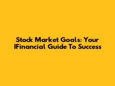 Stock Market Goals: Your IFinancial Guide To Success