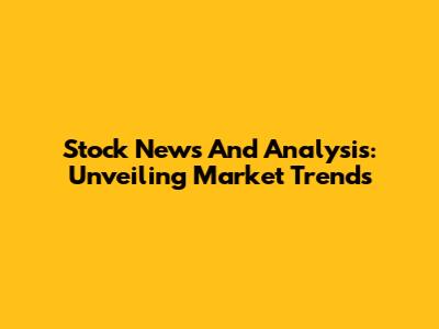 Stock News And Analysis: Unveiling Market Trends