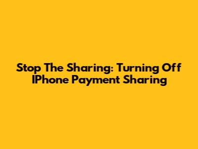 Stop The Sharing: Turning Off IPhone Payment Sharing