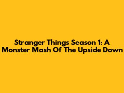 Stranger Things Season 1: A Monster Mash Of The Upside Down