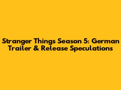 Stranger Things Season 5: German Trailer & Release Speculations