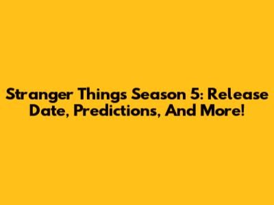 Stranger Things Season 5: Release Date, Predictions, And More!