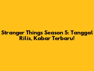 Stranger Things Season 5: Tanggal Rilis, Kabar Terbaru!