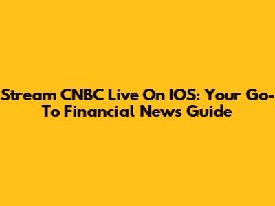 Stream CNBC Live On IOS: Your Go-To Financial News Guide
