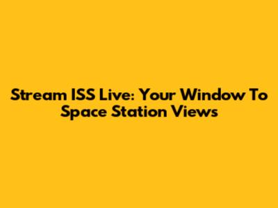 Stream ISS Live: Your Window To Space Station Views