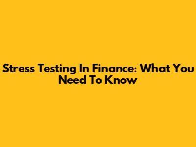 Stress Testing In Finance: What You Need To Know