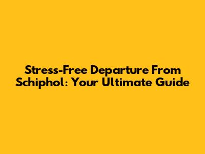 Stress-Free Departure From Schiphol: Your Ultimate Guide