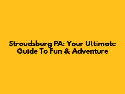 Stroudsburg PA: Your Ultimate Guide To Fun & Adventure