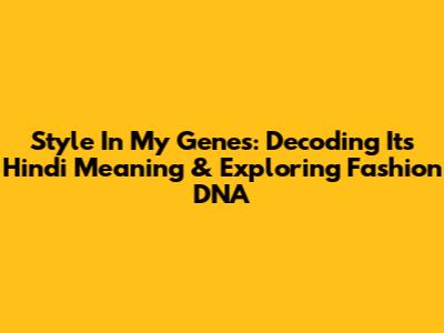 Style In My Genes: Decoding Its Hindi Meaning & Exploring Fashion DNA