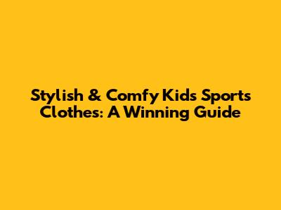 Stylish & Comfy Kids' Sports Clothes: A Winning Guide