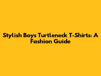 Stylish Boys' Turtleneck T-Shirts: A Fashion Guide