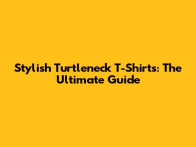 Stylish Turtleneck T-Shirts: The Ultimate Guide