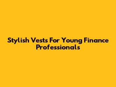 Stylish Vests For Young Finance Professionals