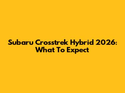 Subaru Crosstrek Hybrid 2026: What To Expect