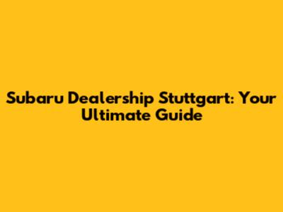 Subaru Dealership Stuttgart: Your Ultimate Guide