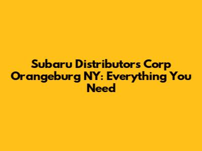 Subaru Distributors Corp Orangeburg NY: Everything You Need