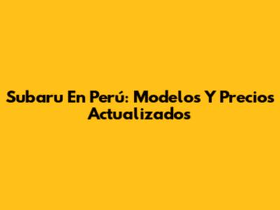 Subaru En Perú: Modelos Y Precios Actualizados