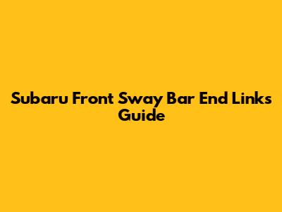 Subaru Front Sway Bar End Links Guide