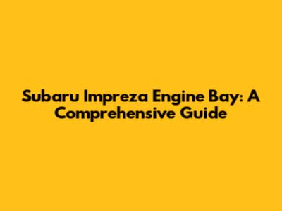 Subaru Impreza Engine Bay: A Comprehensive Guide