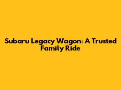 Subaru Legacy Wagon: A Trusted Family Ride