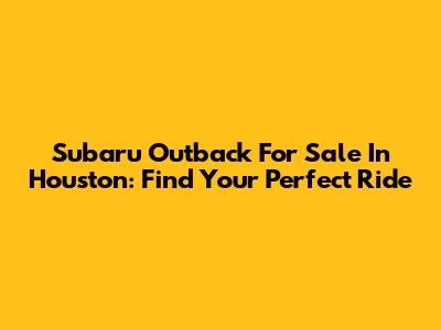 Subaru Outback For Sale In Houston: Find Your Perfect Ride