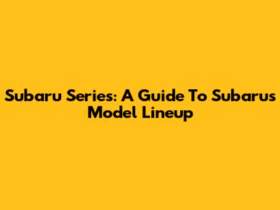 Subaru Series: A Guide To Subaru's Model Lineup