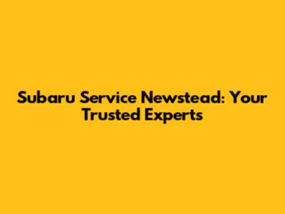 Subaru Service Newstead: Your Trusted Experts