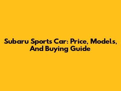 Subaru Sports Car: Price, Models, And Buying Guide