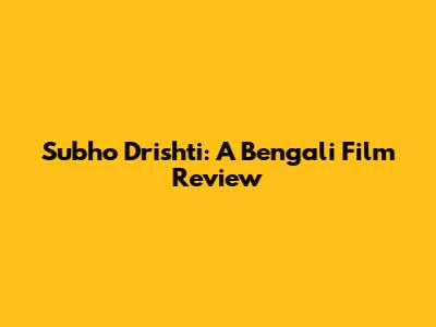 Subho Drishti: A Bengali Film Review