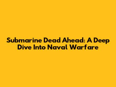 Submarine Dead Ahead: A Deep Dive Into Naval Warfare