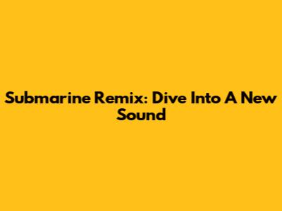 Submarine Remix: Dive Into A New Sound