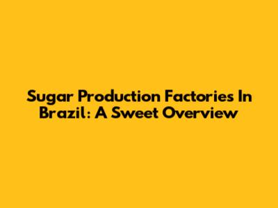 Sugar Production Factories In Brazil: A Sweet Overview