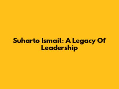 Suharto Ismail: A Legacy Of Leadership