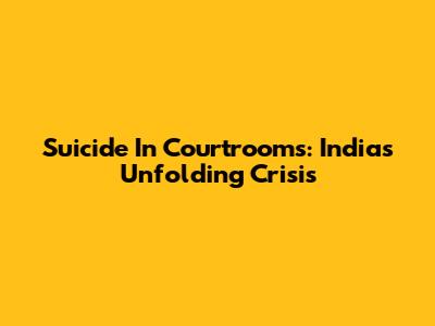 Suicide In Courtrooms: India's Unfolding Crisis