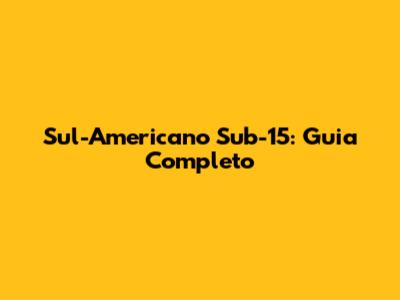 Sul-Americano Sub-15: Guia Completo