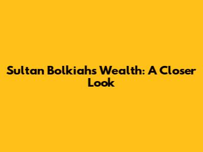 Sultan Bolkiah's Wealth: A Closer Look