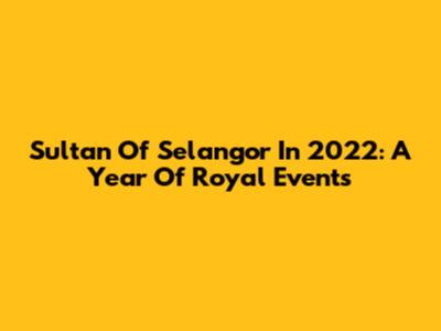 Sultan Of Selangor In 2022: A Year Of Royal Events