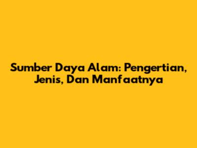 Sumber Daya Alam: Pengertian, Jenis, Dan Manfaatnya