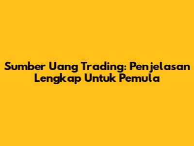 Sumber Uang Trading: Penjelasan Lengkap Untuk Pemula