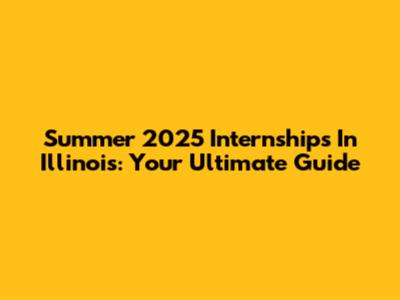 Summer 2025 Internships In Illinois: Your Ultimate Guide