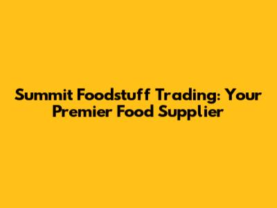 Summit Foodstuff Trading: Your Premier Food Supplier