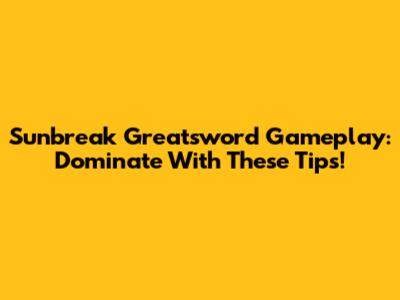 Sunbreak Greatsword Gameplay: Dominate With These Tips!