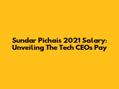 Sundar Pichai's 2021 Salary: Unveiling The Tech CEO's Pay
