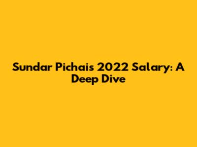 Sundar Pichai's 2022 Salary: A Deep Dive