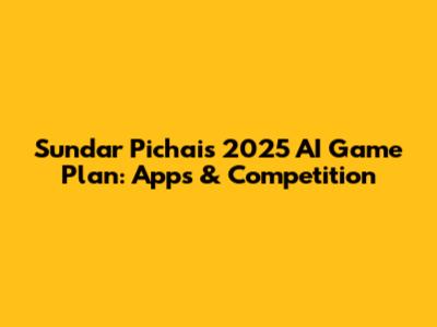 Sundar Pichai's 2025 AI Game Plan: Apps & Competition
