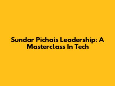 Sundar Pichai's Leadership: A Masterclass In Tech
