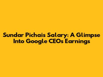 Sundar Pichai's Salary: A Glimpse Into Google CEO's Earnings