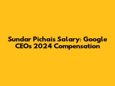 Sundar Pichai's Salary: Google CEO's 2024 Compensation