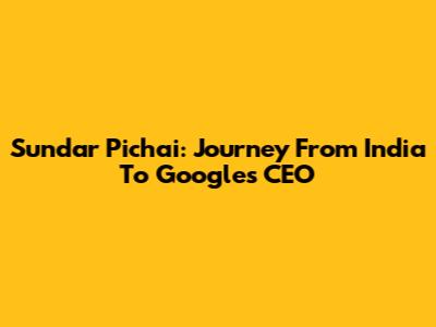 Sundar Pichai: Journey From India To Google's CEO