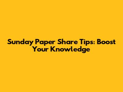 Sunday Paper Share Tips: Boost Your Knowledge